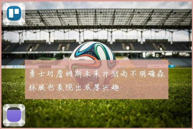 勇士对詹姆斯未来计划尚不明确森林狼也表现出浓厚兴趣