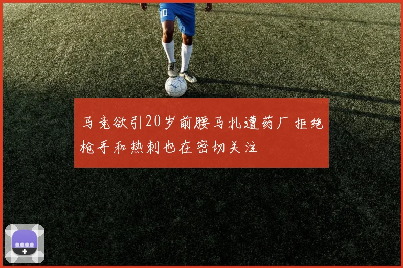 马竞欲引20岁前腰马扎遭药厂拒绝枪手和热刺也在密切关注