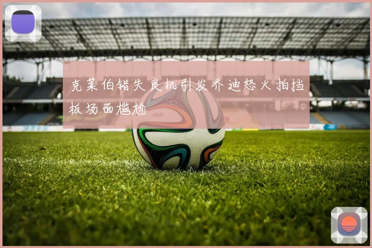 克莱伯错失良机引发乔迪怒火拍挡板场面尴尬