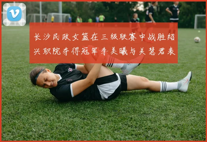 长沙民政女篮在三级联赛中战胜绍兴职院夺得冠军李美曦与关慧君表现出色