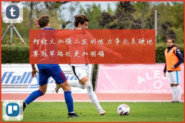 郑钦文加强二发训练力争北美硬地赛冠军路径更加明确