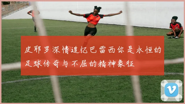 皮耶罗深情追忆巴雷西你是永恒的足球传奇与不屈的精神象征