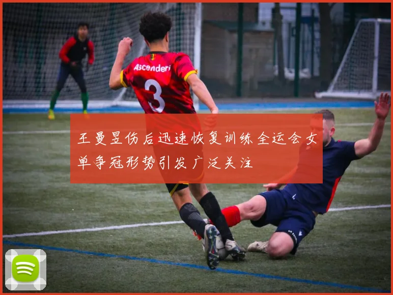 王曼昱伤后迅速恢复训练全运会女单争冠形势引发广泛关注