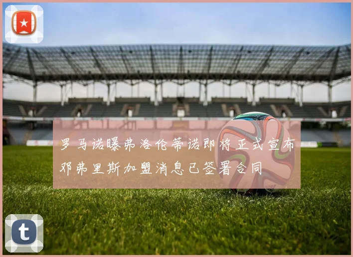 罗马诺曝弗洛伦蒂诺即将正式宣布邓弗里斯加盟消息已签署合同