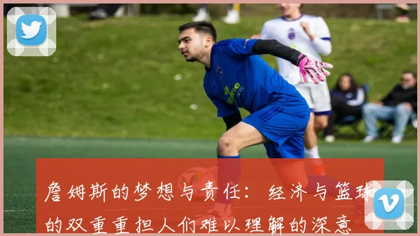 詹姆斯的梦想与责任：经济与篮球的双重重担人们难以理解的深意
