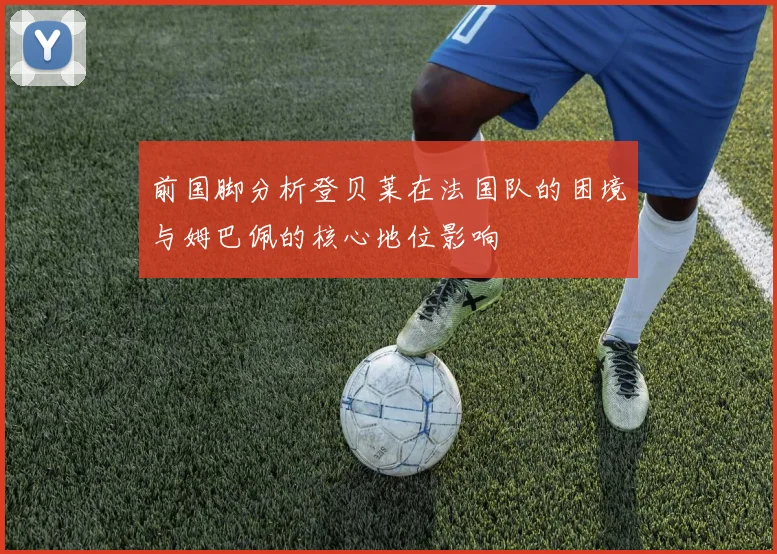 前国脚分析登贝莱在法国队的困境与姆巴佩的核心地位影响