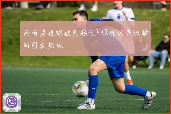 西海岸进球被判越位VAR确认争议瞬间引发热议
