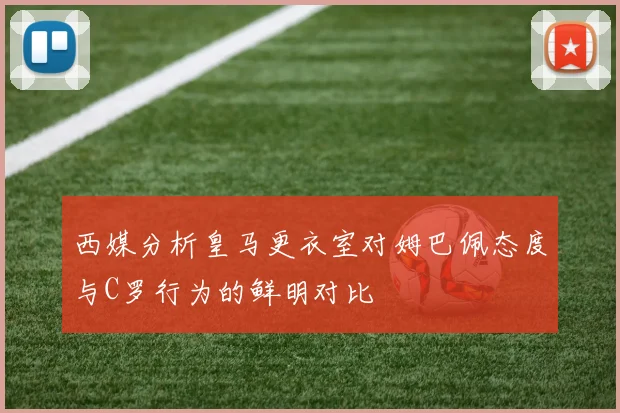 西媒分析皇马更衣室对姆巴佩态度与C罗行为的鲜明对比