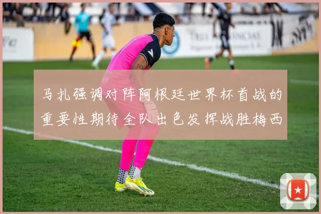 马扎强调对阵阿根廷世界杯首战的重要性期待全队出色发挥战胜梅西