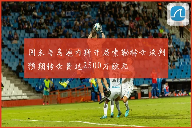 国米与乌迪内斯开启索勒转会谈判预期转会费达2500万欧元