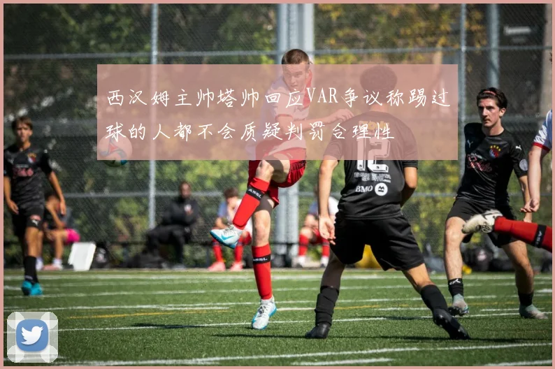 西汉姆主帅塔帅回应VAR争议称踢过球的人都不会质疑判罚合理性