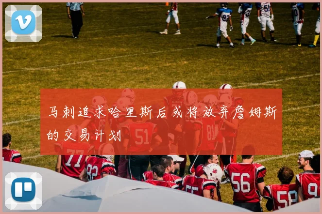 马刺追求哈里斯后或将放弃詹姆斯的交易计划