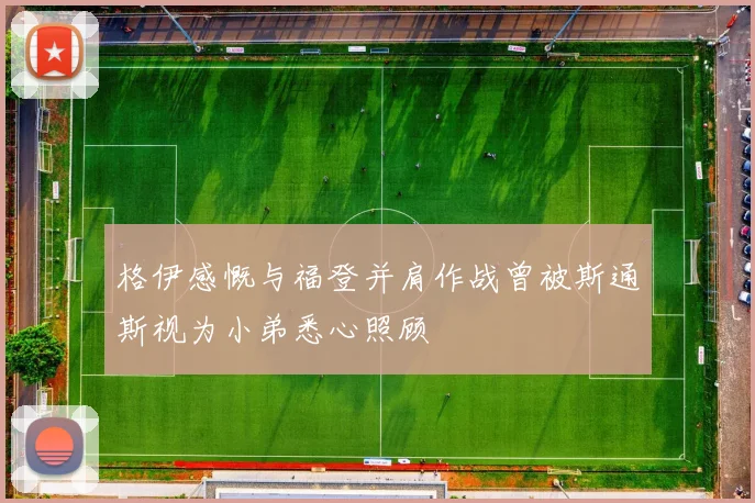 格伊感慨与福登并肩作战曾被斯通斯视为小弟悉心照顾