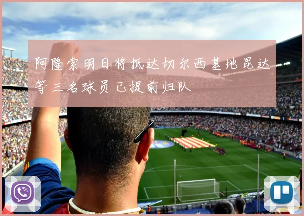 阿隆索明日将抵达切尔西基地昆达等三名球员已提前归队