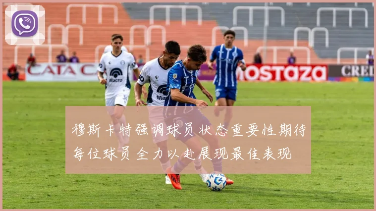 穆斯卡特强调球员状态重要性期待每位球员全力以赴展现最佳表现