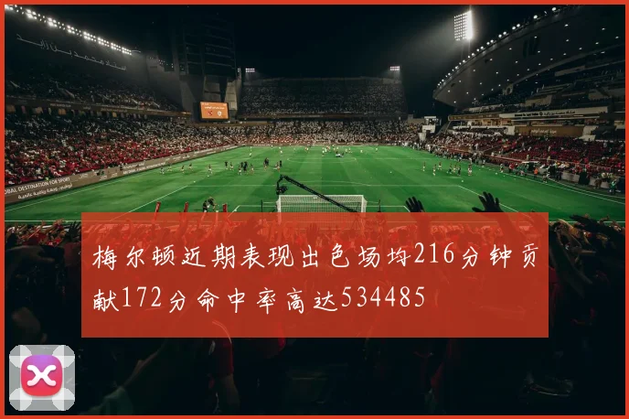 梅尔顿近期表现出色场均216分钟贡献172分命中率高达534485