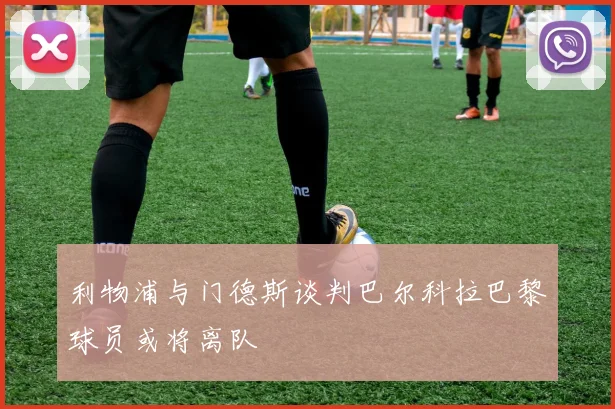 利物浦与门德斯谈判巴尔科拉巴黎球员或将离队