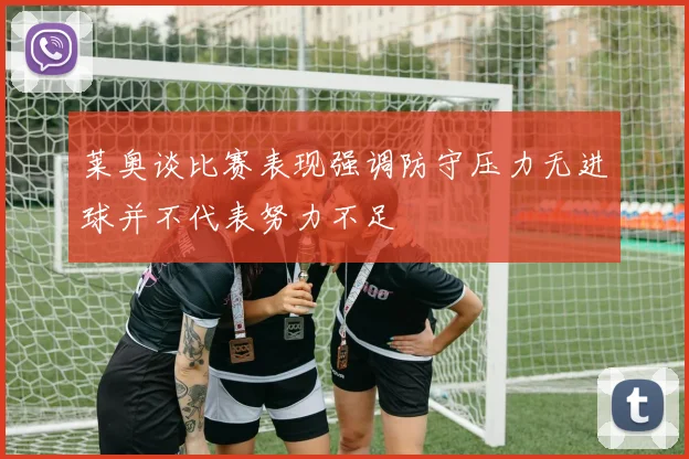 莱奥谈比赛表现强调防守压力无进球并不代表努力不足