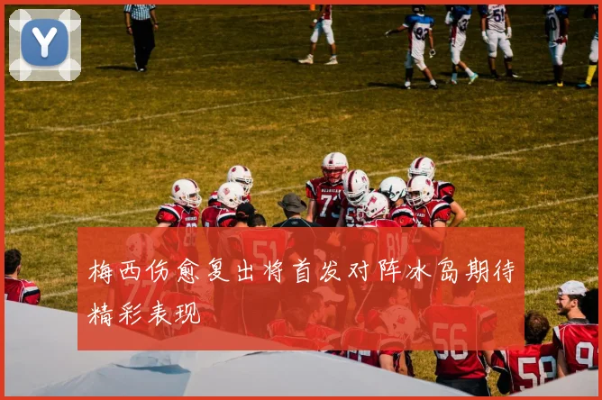 梅西伤愈复出将首发对阵冰岛期待精彩表现
