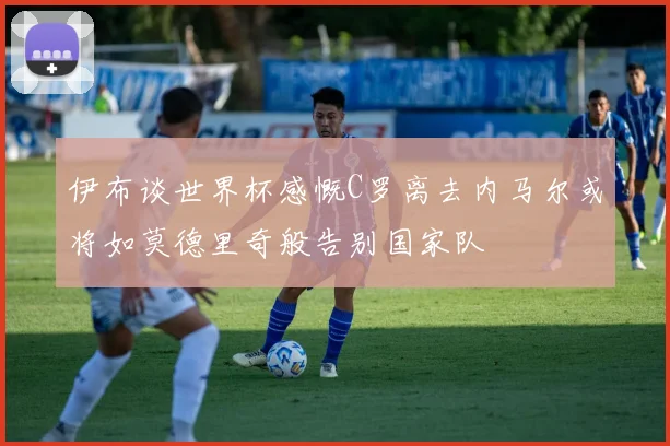 伊布谈世界杯感慨C罗离去内马尔或将如莫德里奇般告别国家队