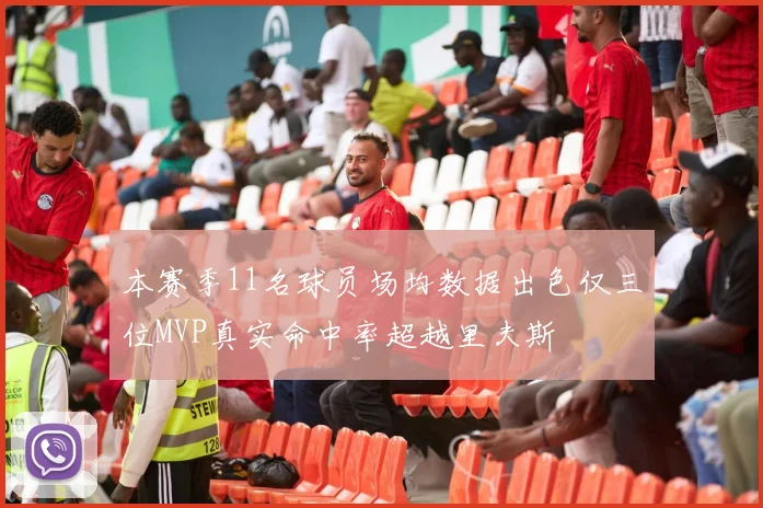 本赛季11名球员场均数据出色仅三位MVP真实命中率超越里夫斯