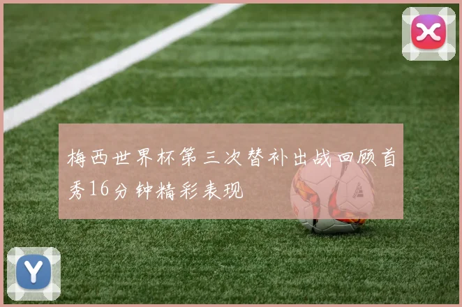 梅西世界杯第三次替补出战回顾首秀16分钟精彩表现