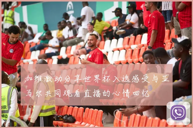 加维激动分享世界杯入选感受与亚马尔共同观看直播的心情回忆