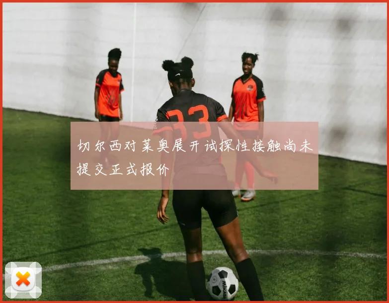 切尔西对莱奥展开试探性接触尚未提交正式报价