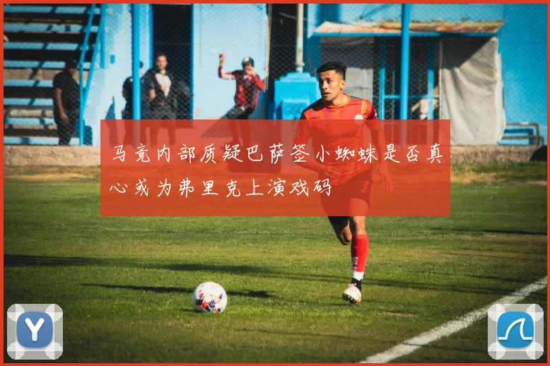 马竞内部质疑巴萨签小蜘蛛是否真心或为弗里克上演戏码